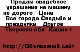 Продам свадебное украшения на машину не дорого › Цена ­ 3 000 - Все города Свадьба и праздники » Другое   . Тверская обл.,Кашин г.